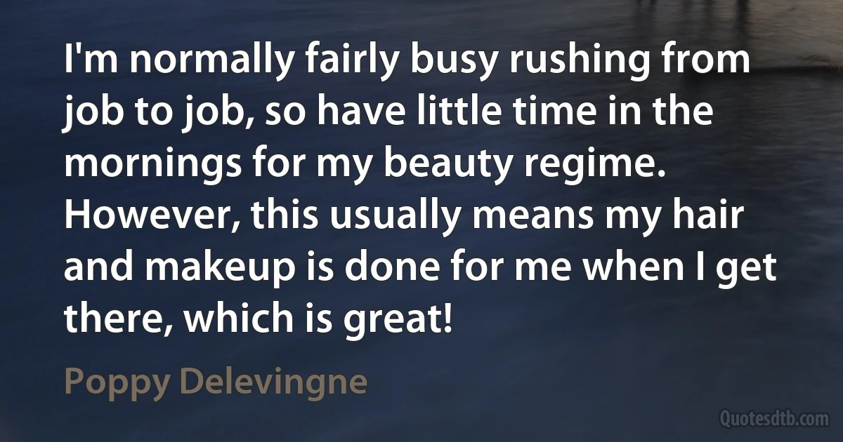 I'm normally fairly busy rushing from job to job, so have little time in the mornings for my beauty regime. However, this usually means my hair and makeup is done for me when I get there, which is great! (Poppy Delevingne)