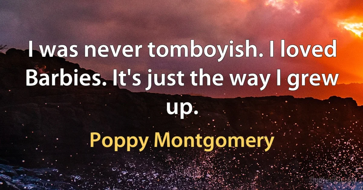 I was never tomboyish. I loved Barbies. It's just the way I grew up. (Poppy Montgomery)