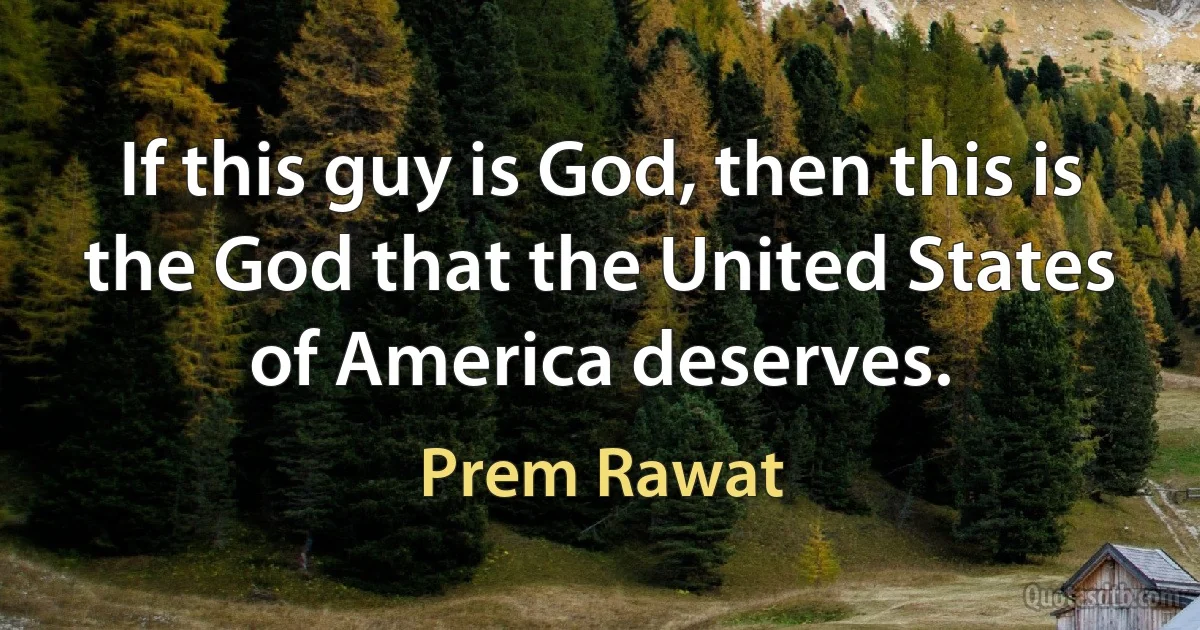 If this guy is God, then this is the God that the United States of America deserves. (Prem Rawat)