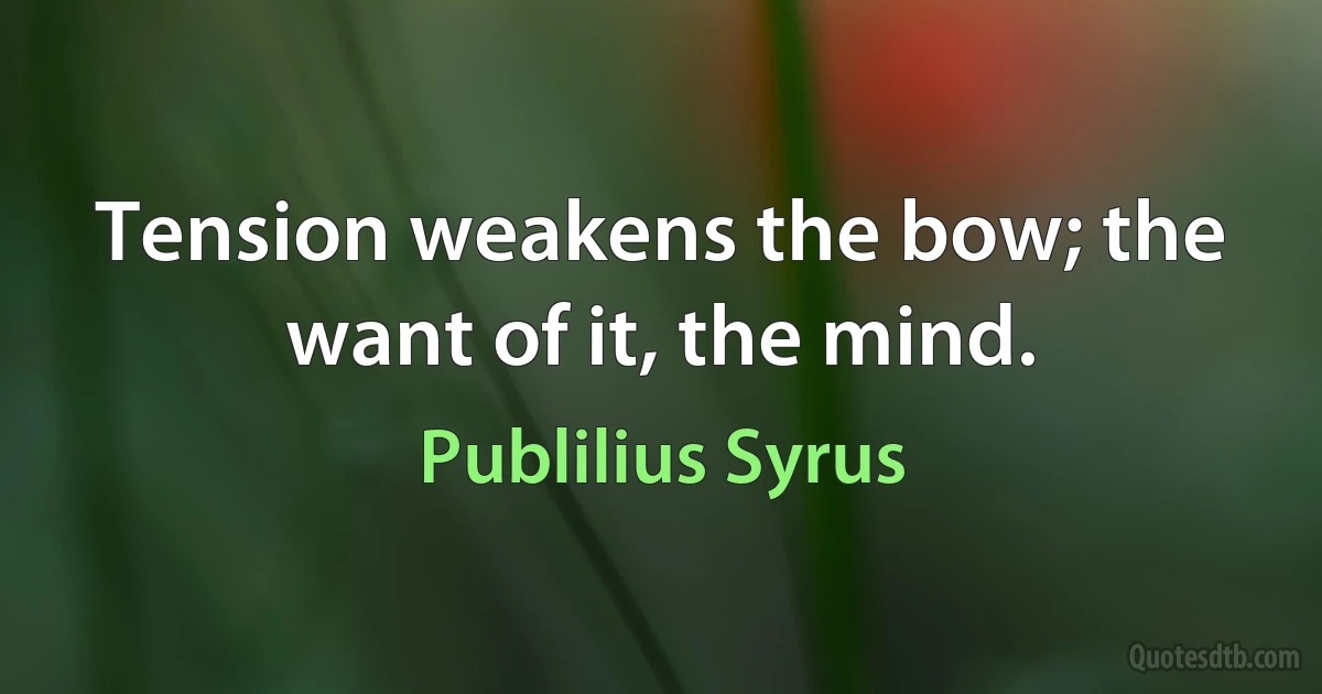 Tension weakens the bow; the want of it, the mind. (Publilius Syrus)