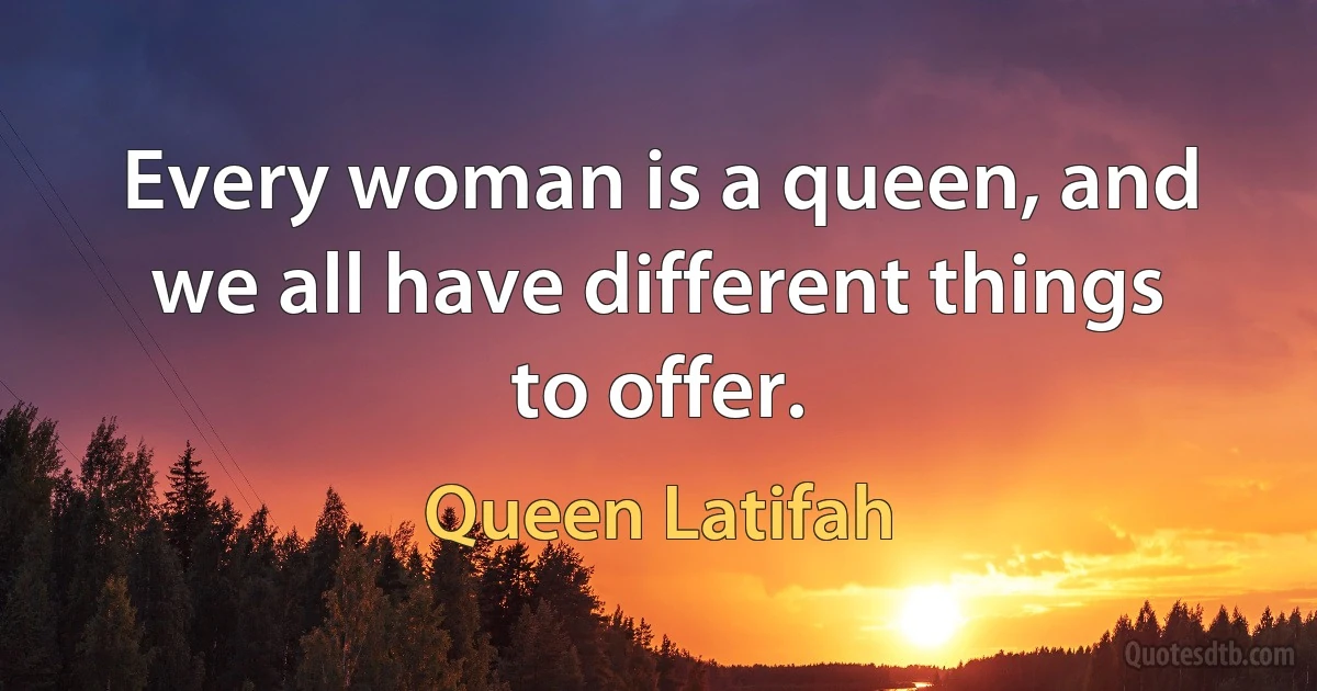 Every woman is a queen, and we all have different things to offer. (Queen Latifah)