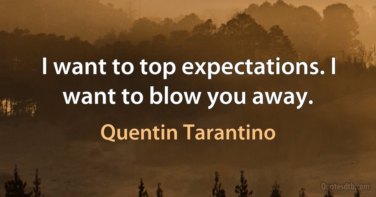 I want to top expectations. I want to blow you away. (Quentin Tarantino)