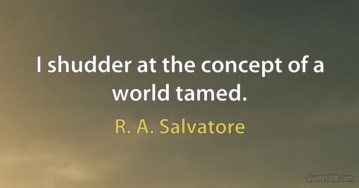 I shudder at the concept of a world tamed. (R. A. Salvatore)