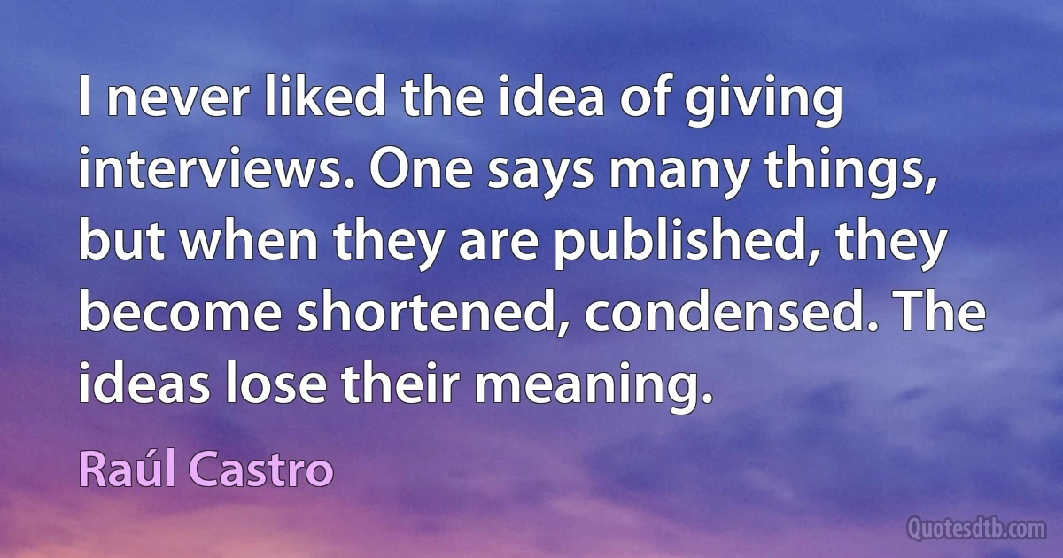 I never liked the idea of giving interviews. One says many things, but when they are published, they become shortened, condensed. The ideas lose their meaning. (Raúl Castro)