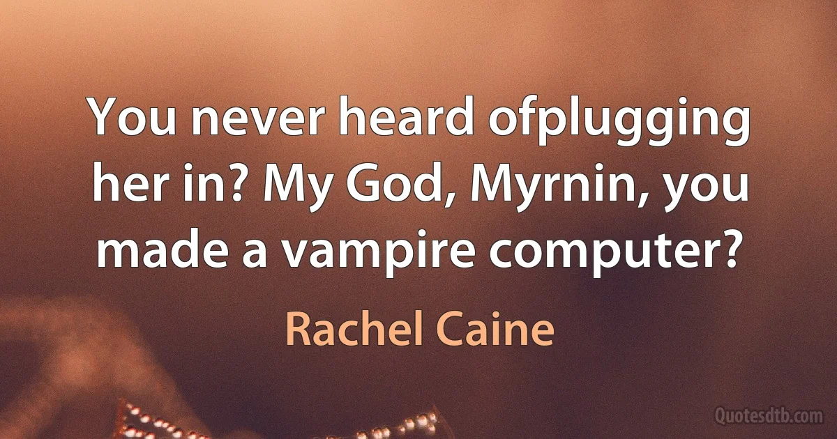 You never heard ofplugging her in? My God, Myrnin, you made a vampire computer? (Rachel Caine)