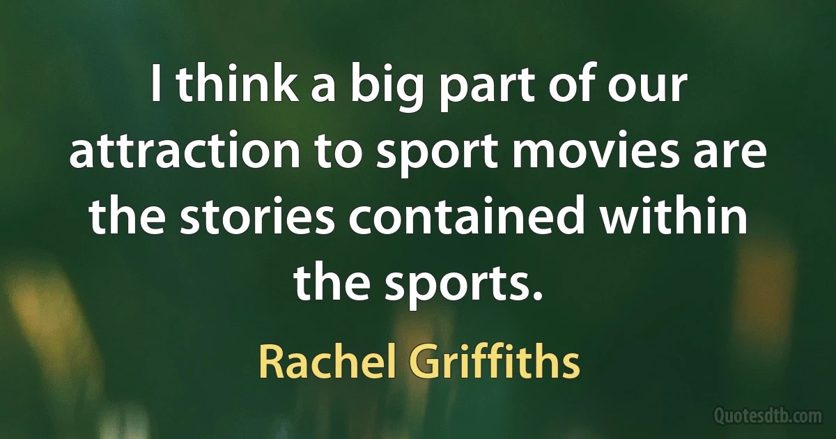 I think a big part of our attraction to sport movies are the stories contained within the sports. (Rachel Griffiths)