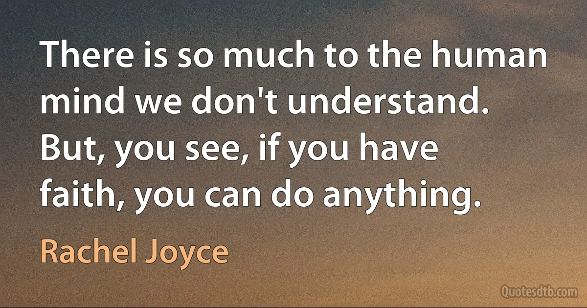 There is so much to the human mind we don't understand. But, you see, if you have faith, you can do anything. (Rachel Joyce)