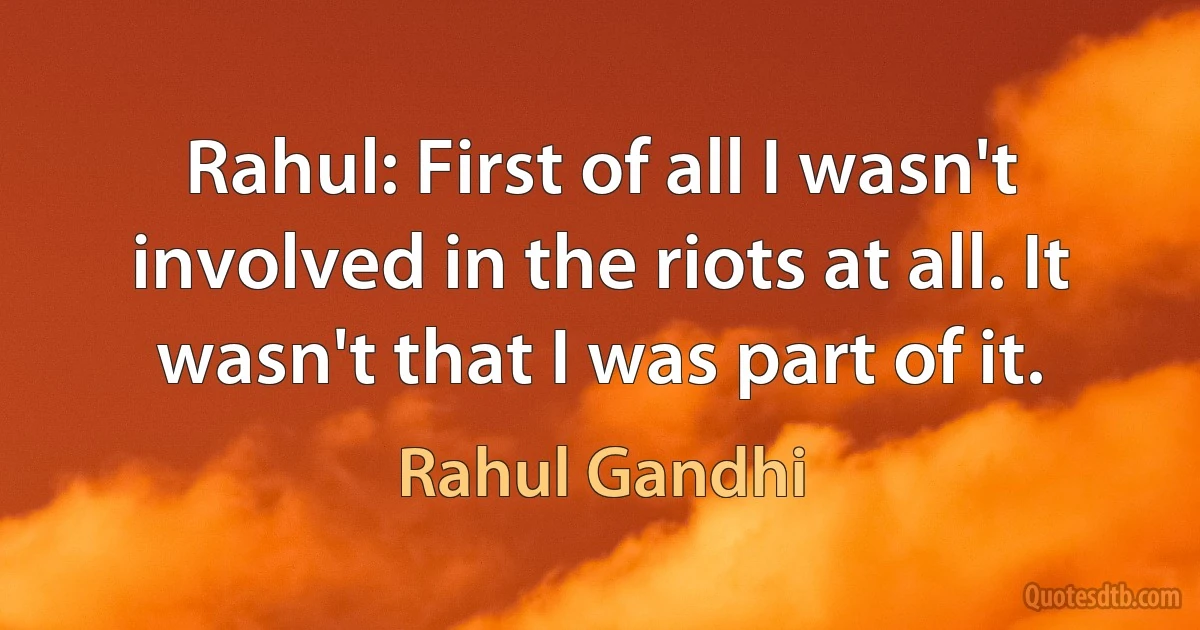 Rahul: First of all I wasn't involved in the riots at all. It wasn't that I was part of it. (Rahul Gandhi)