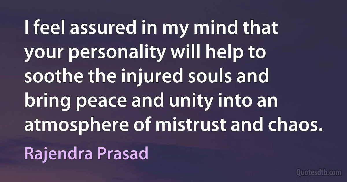 I feel assured in my mind that your personality will help to soothe the injured souls and bring peace and unity into an atmosphere of mistrust and chaos. (Rajendra Prasad)