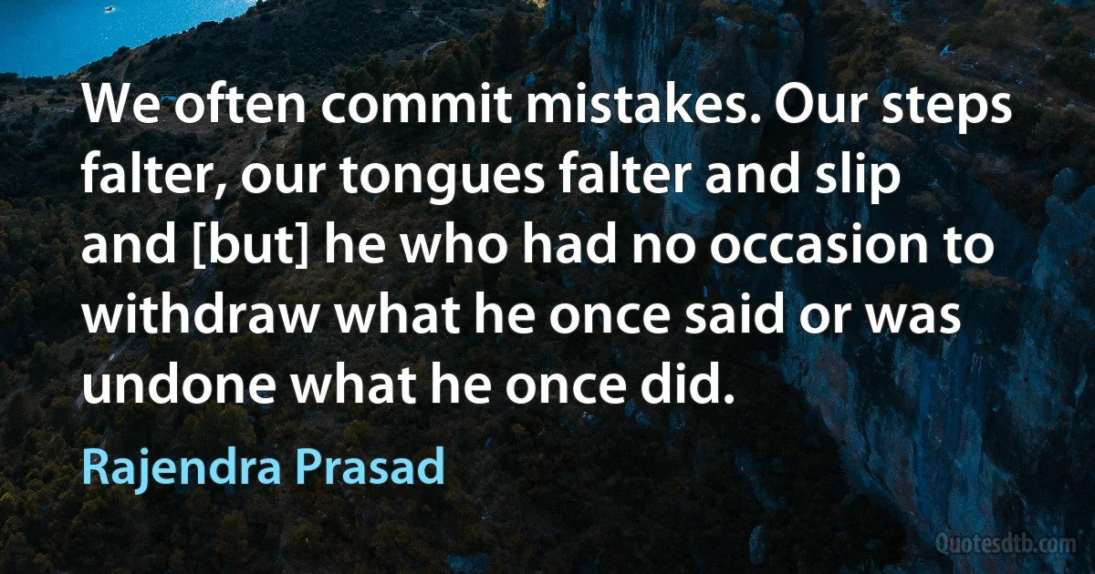 We often commit mistakes. Our steps falter, our tongues falter and slip and [but] he who had no occasion to withdraw what he once said or was undone what he once did. (Rajendra Prasad)