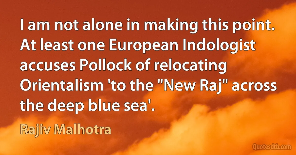 I am not alone in making this point. At least one European Indologist accuses Pollock of relocating Orientalism 'to the "New Raj" across the deep blue sea'. (Rajiv Malhotra)