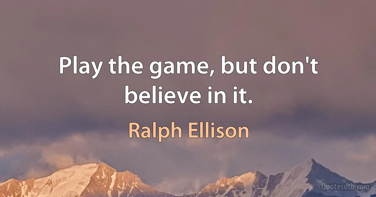 Play the game, but don't believe in it. (Ralph Ellison)