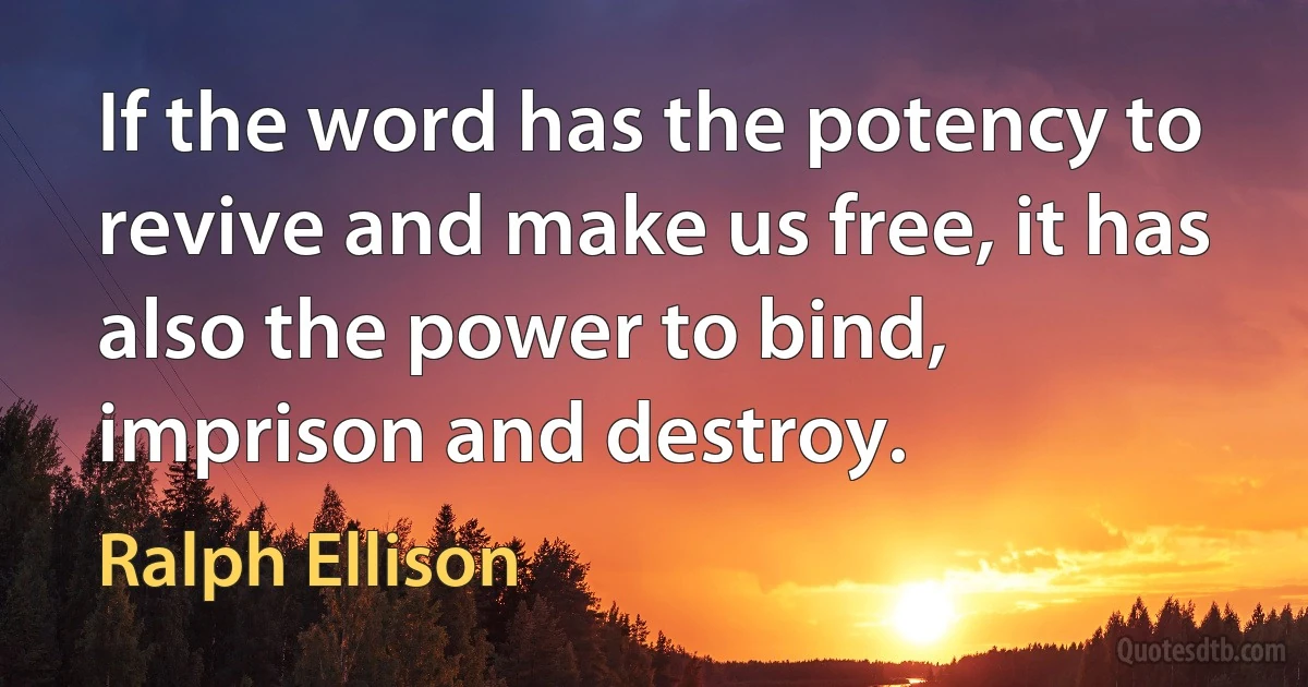 If the word has the potency to revive and make us free, it has also the power to bind, imprison and destroy. (Ralph Ellison)