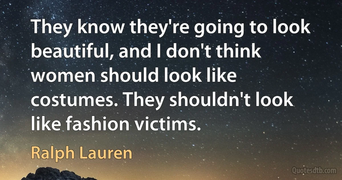 They know they're going to look beautiful, and I don't think women should look like costumes. They shouldn't look like fashion victims. (Ralph Lauren)