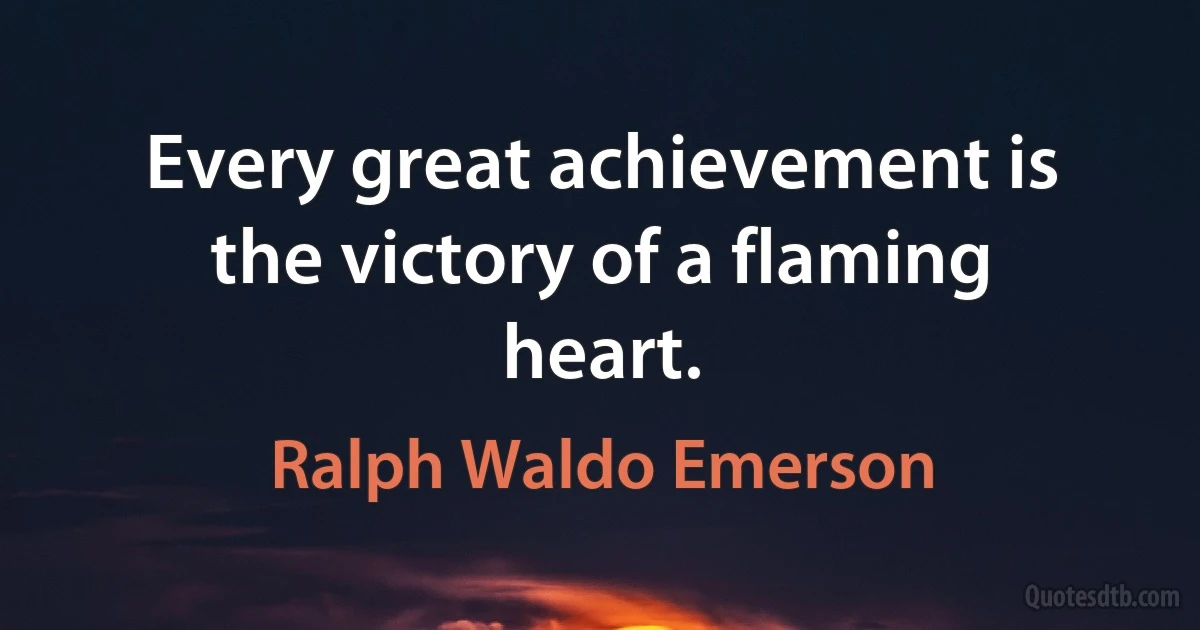 Every great achievement is the victory of a flaming heart. (Ralph Waldo Emerson)