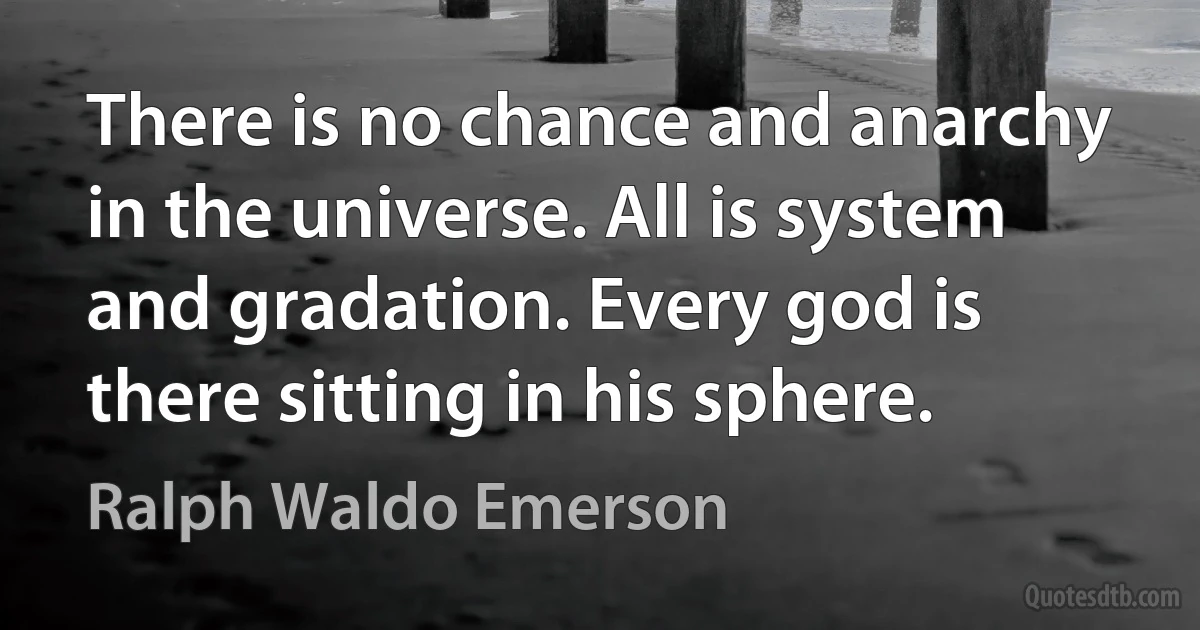 There is no chance and anarchy in the universe. All is system and gradation. Every god is there sitting in his sphere. (Ralph Waldo Emerson)