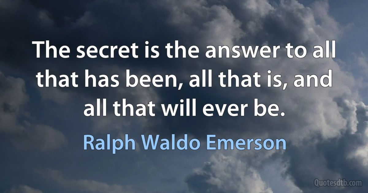 The secret is the answer to all that has been, all that is, and all that will ever be. (Ralph Waldo Emerson)