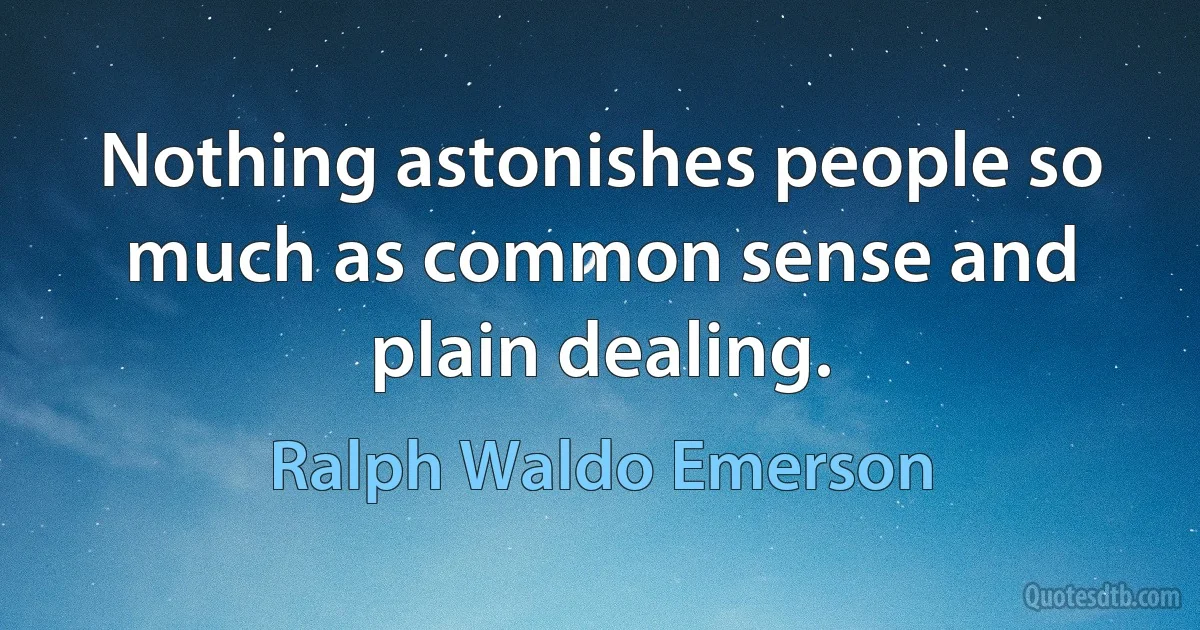 Nothing astonishes people so much as common sense and plain dealing. (Ralph Waldo Emerson)