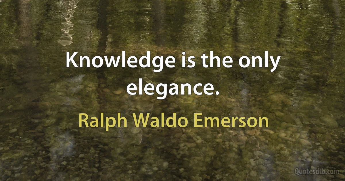 Knowledge is the only elegance. (Ralph Waldo Emerson)