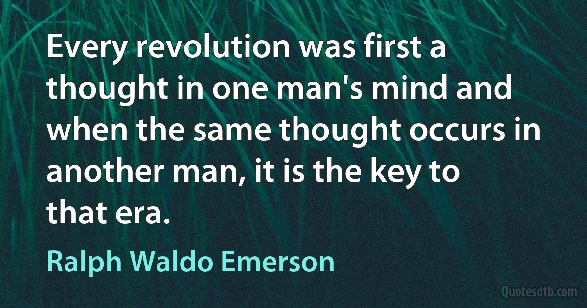 Every revolution was first a thought in one man's mind and when the same thought occurs in another man, it is the key to that era. (Ralph Waldo Emerson)