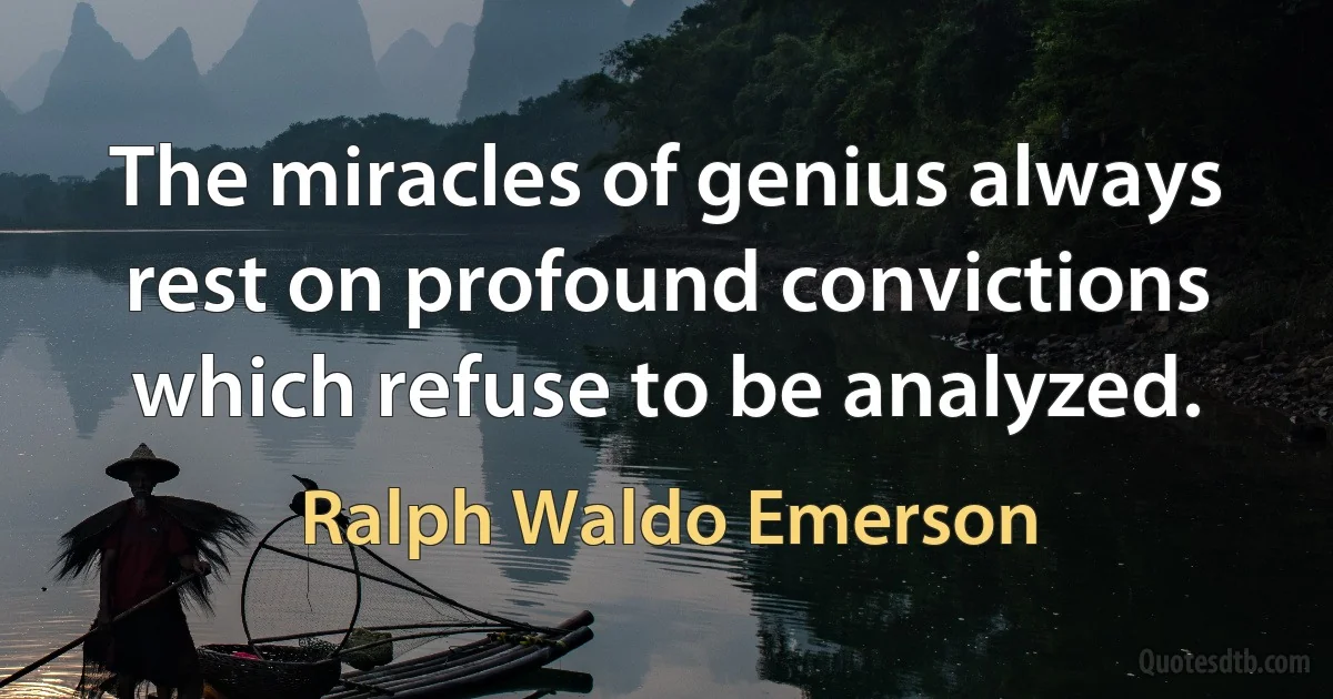 The miracles of genius always rest on profound convictions which refuse to be analyzed. (Ralph Waldo Emerson)