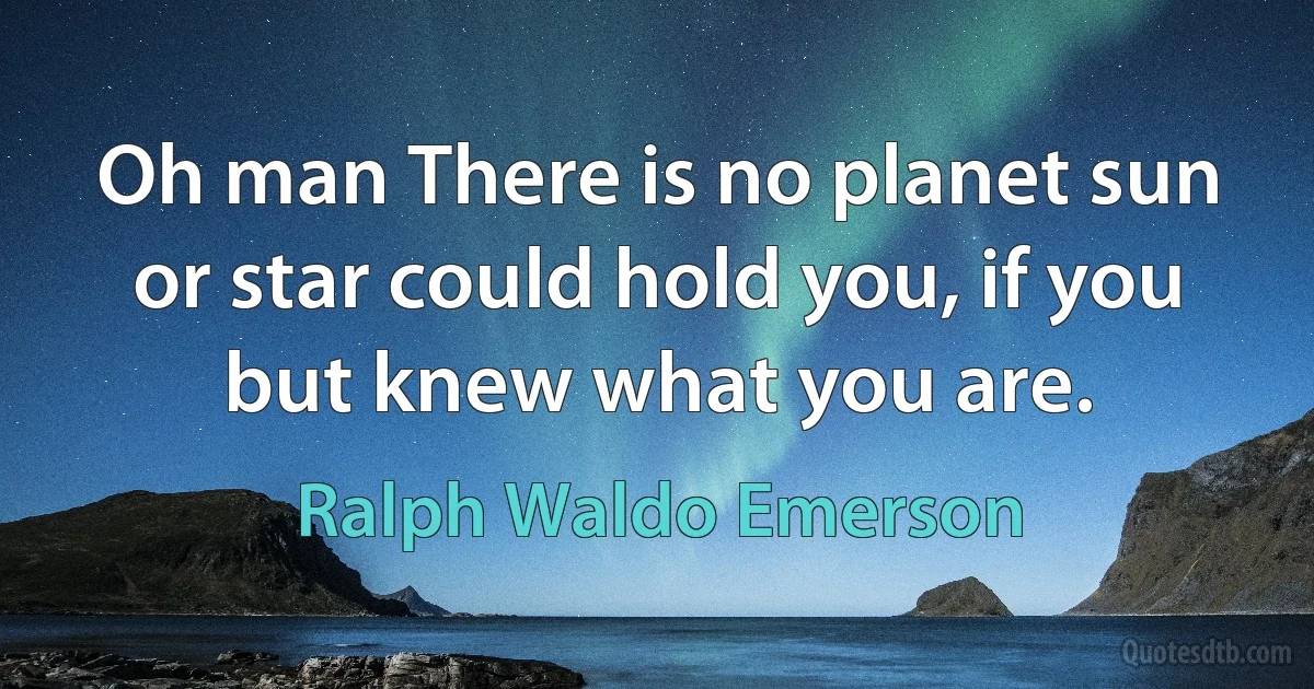 Oh man There is no planet sun or star could hold you, if you but knew what you are. (Ralph Waldo Emerson)