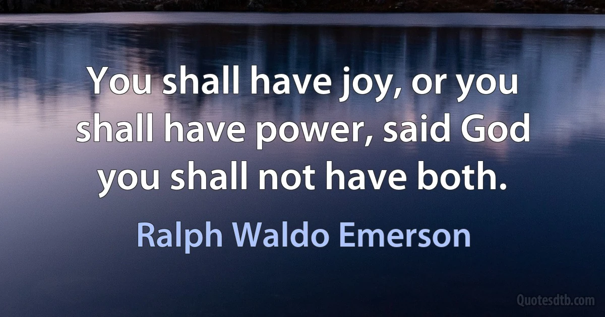 You shall have joy, or you shall have power, said God you shall not have both. (Ralph Waldo Emerson)