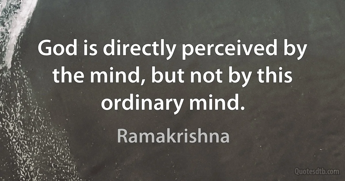 God is directly perceived by the mind, but not by this ordinary mind. (Ramakrishna)