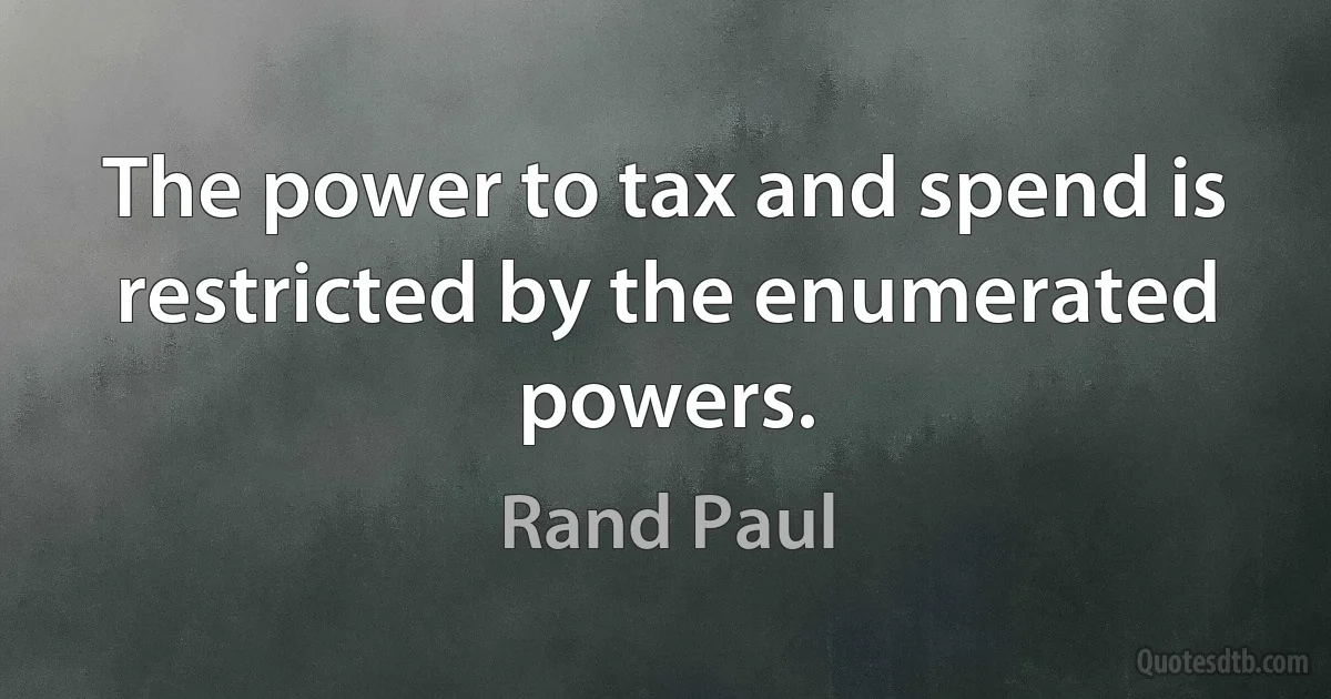 The power to tax and spend is restricted by the enumerated powers. (Rand Paul)