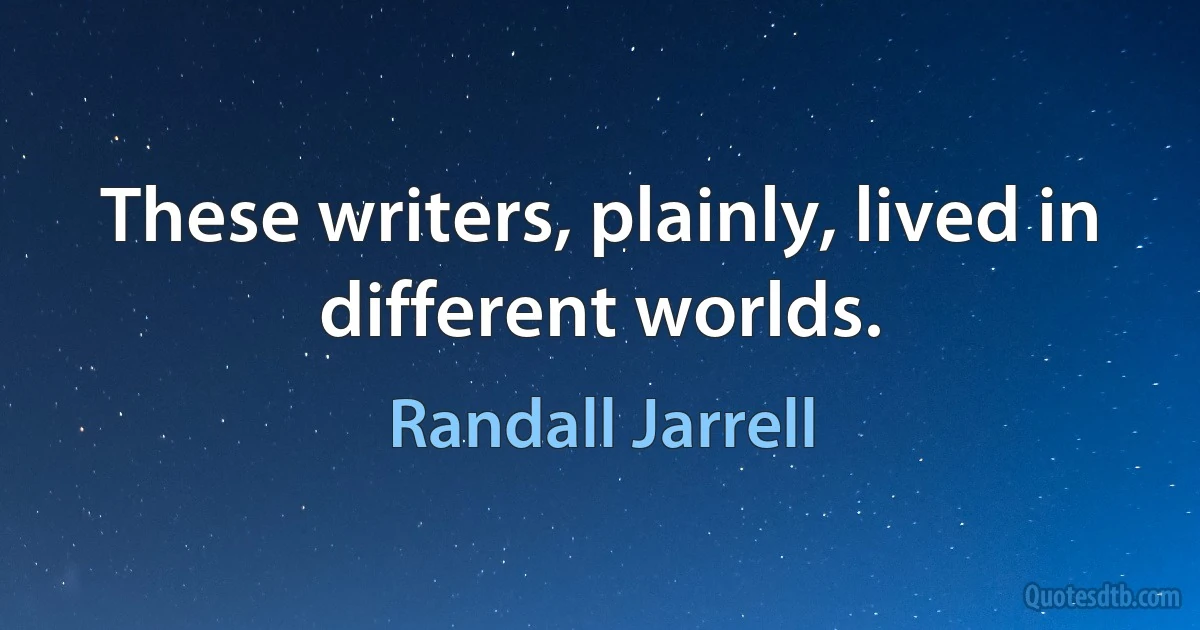 These writers, plainly, lived in different worlds. (Randall Jarrell)