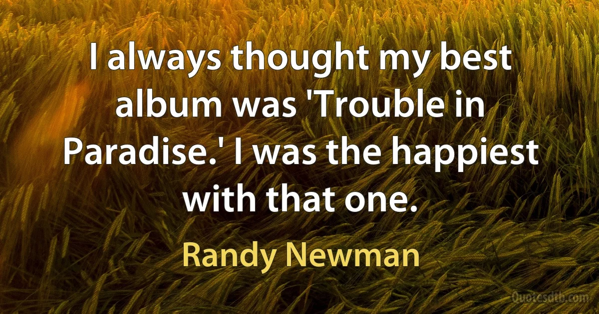 I always thought my best album was 'Trouble in Paradise.' I was the happiest with that one. (Randy Newman)