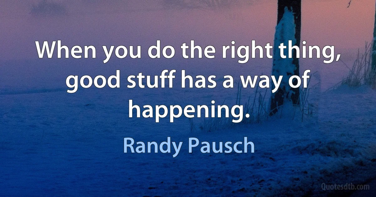 When you do the right thing, good stuff has a way of happening. (Randy Pausch)