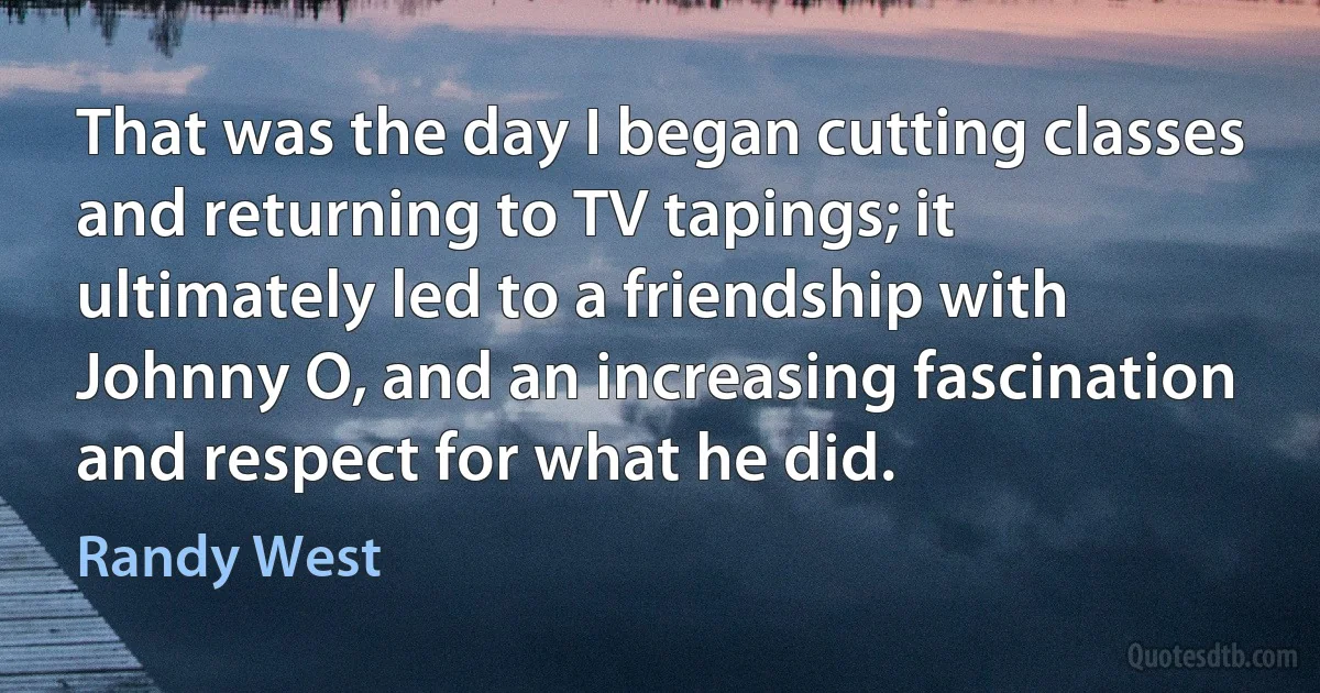 That was the day I began cutting classes and returning to TV tapings; it ultimately led to a friendship with Johnny O, and an increasing fascination and respect for what he did. (Randy West)