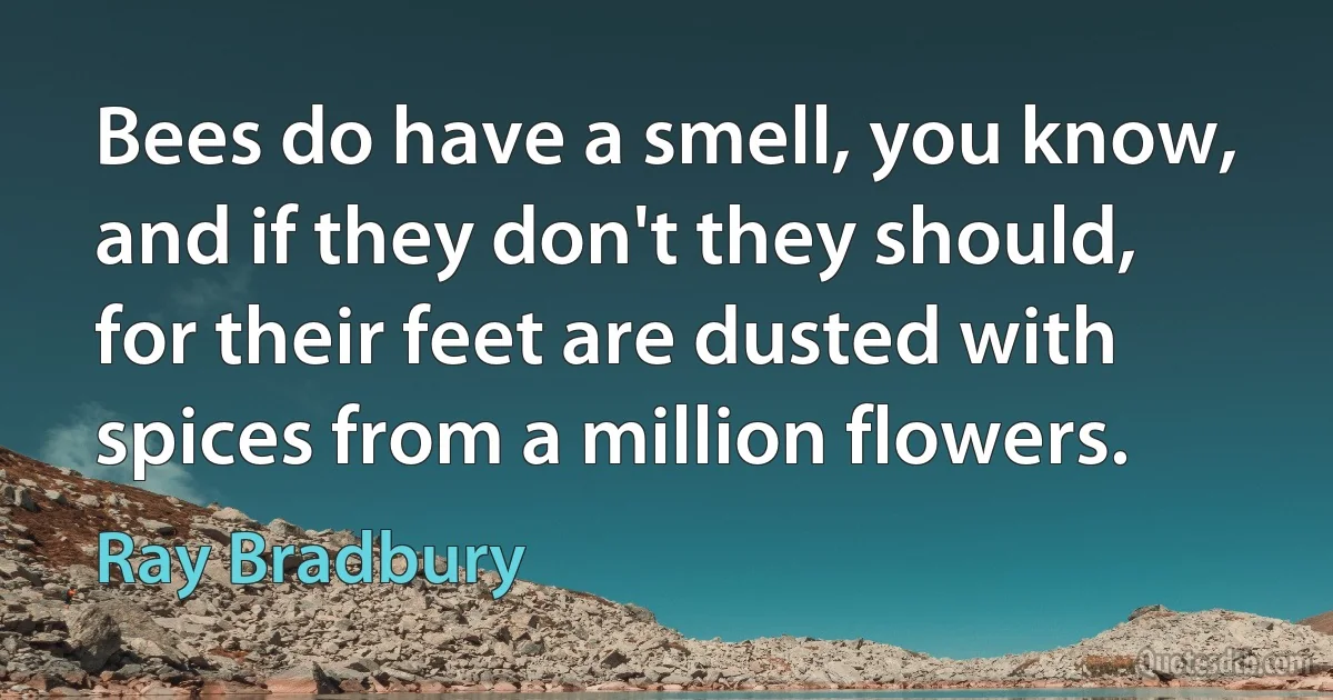 Bees do have a smell, you know, and if they don't they should, for their feet are dusted with spices from a million flowers. (Ray Bradbury)