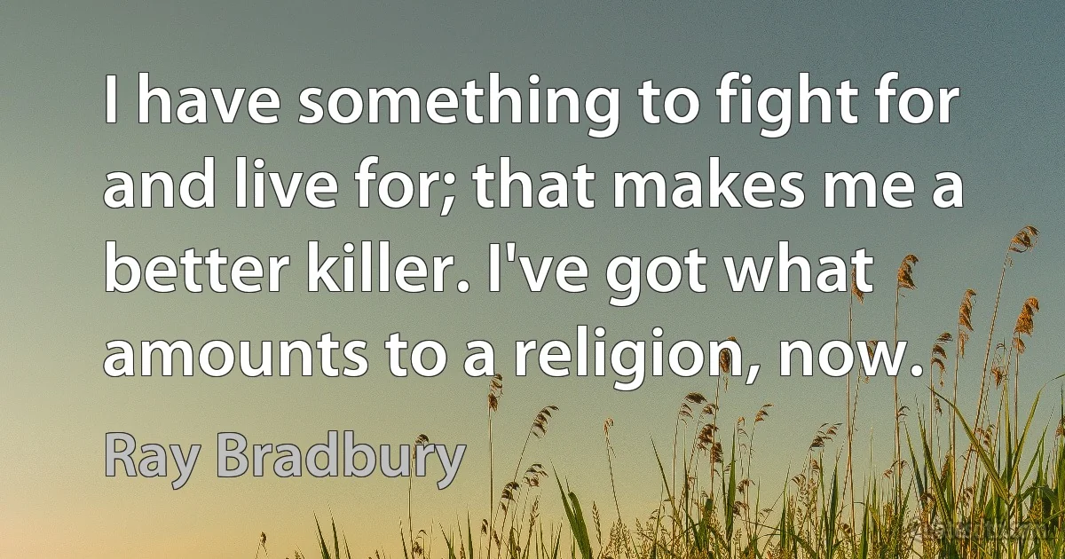 I have something to fight for and live for; that makes me a better killer. I've got what amounts to a religion, now. (Ray Bradbury)