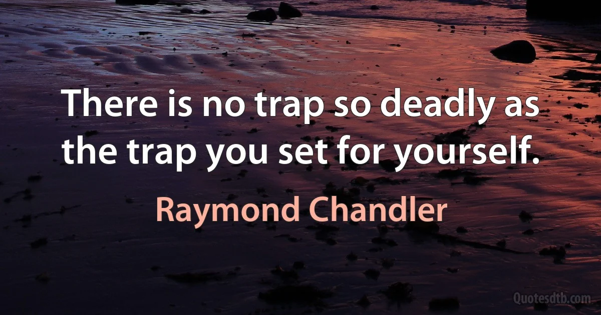 There is no trap so deadly as the trap you set for yourself. (Raymond Chandler)