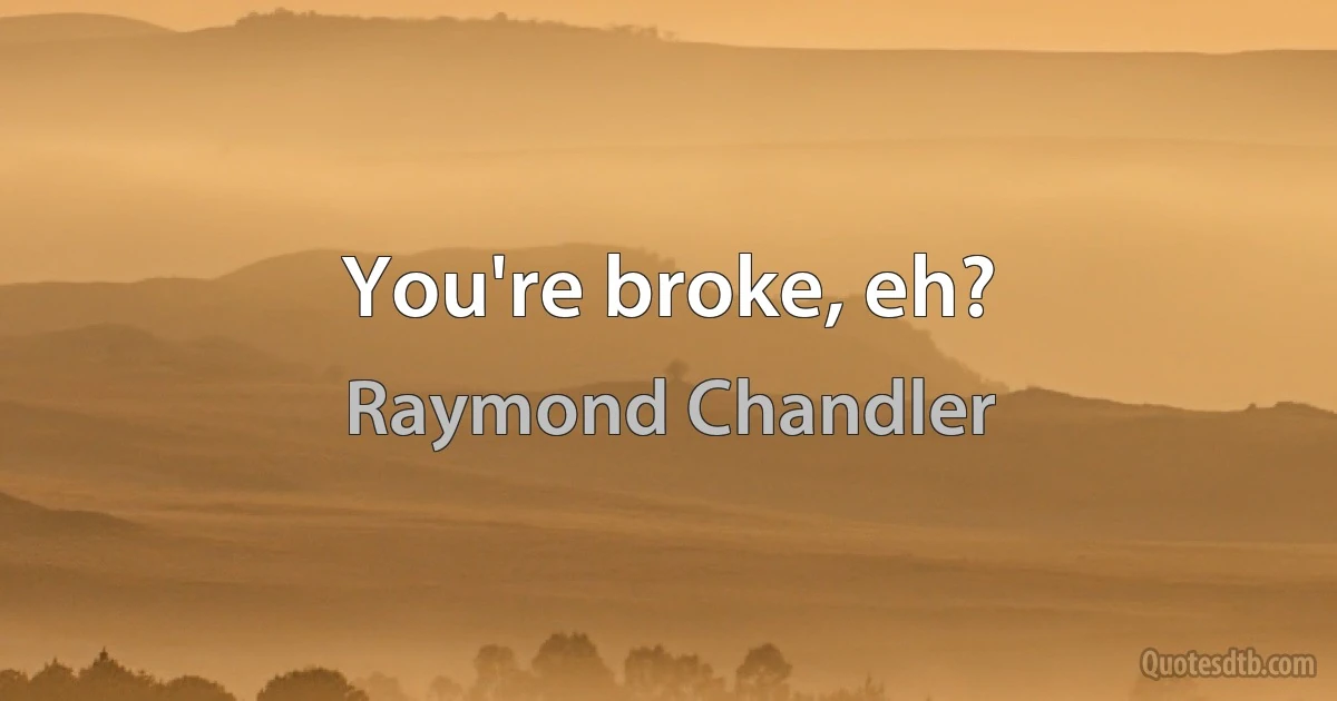 You're broke, eh? (Raymond Chandler)