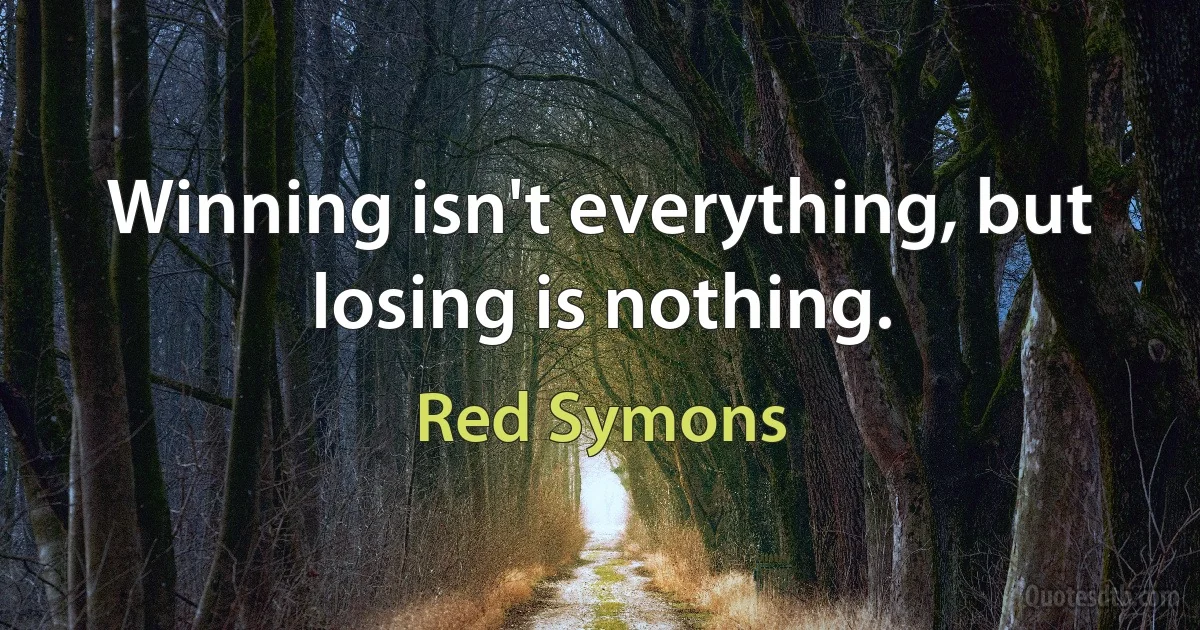 Winning isn't everything, but losing is nothing. (Red Symons)