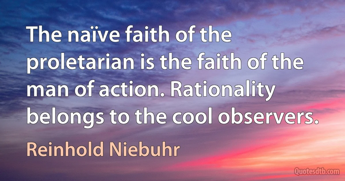 The naïve faith of the proletarian is the faith of the man of action. Rationality belongs to the cool observers. (Reinhold Niebuhr)