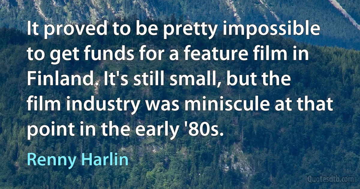 It proved to be pretty impossible to get funds for a feature film in Finland. It's still small, but the film industry was miniscule at that point in the early '80s. (Renny Harlin)