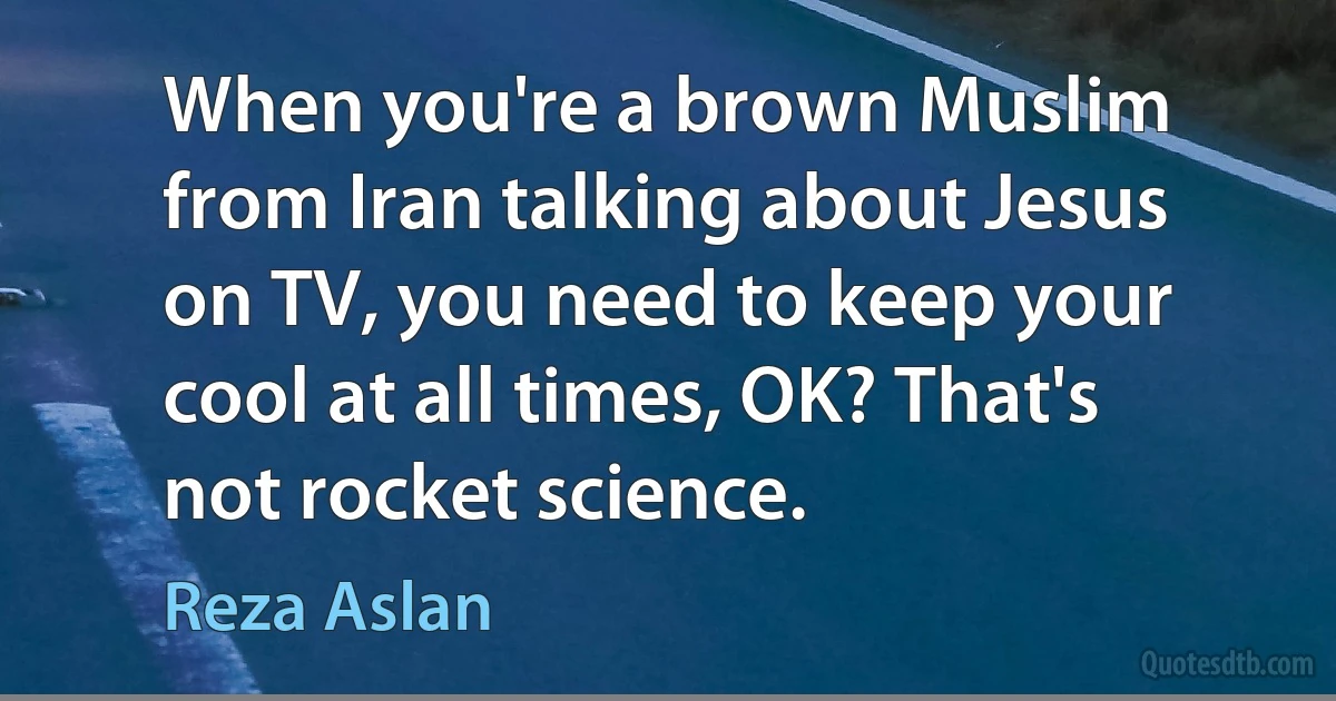 When you're a brown Muslim from Iran talking about Jesus on TV, you need to keep your cool at all times, OK? That's not rocket science. (Reza Aslan)