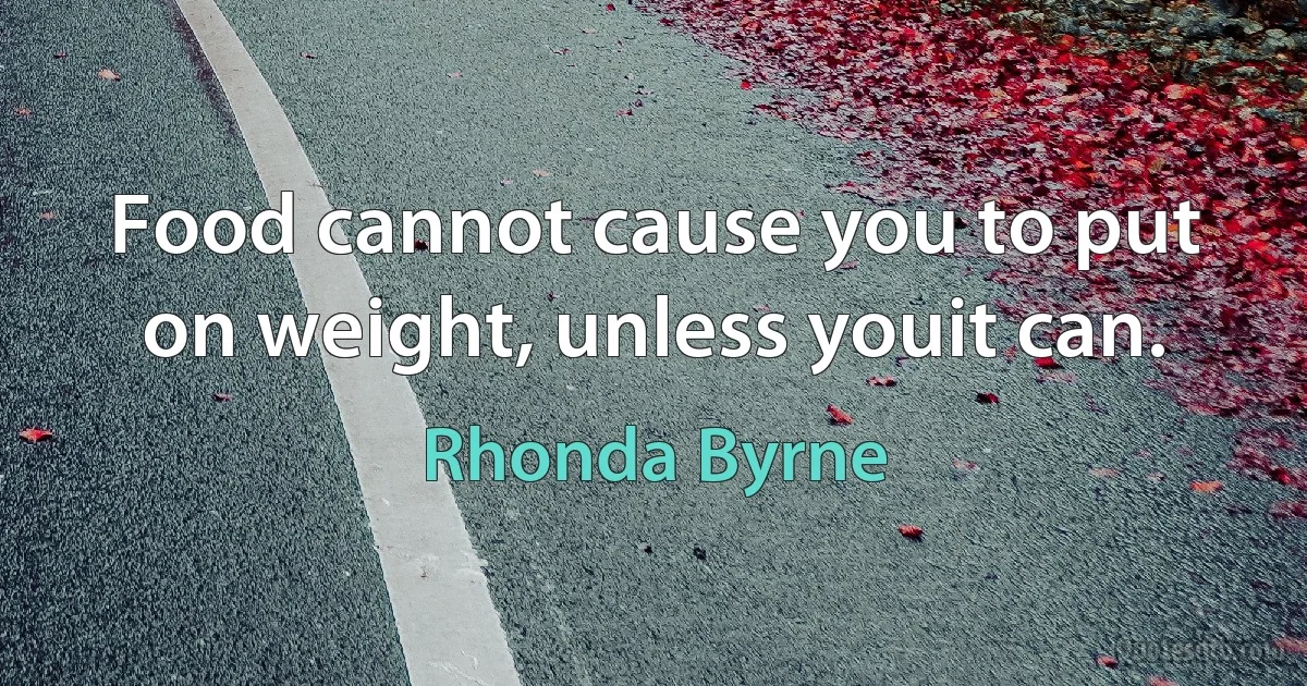 Food cannot cause you to put on weight, unless youit can. (Rhonda Byrne)