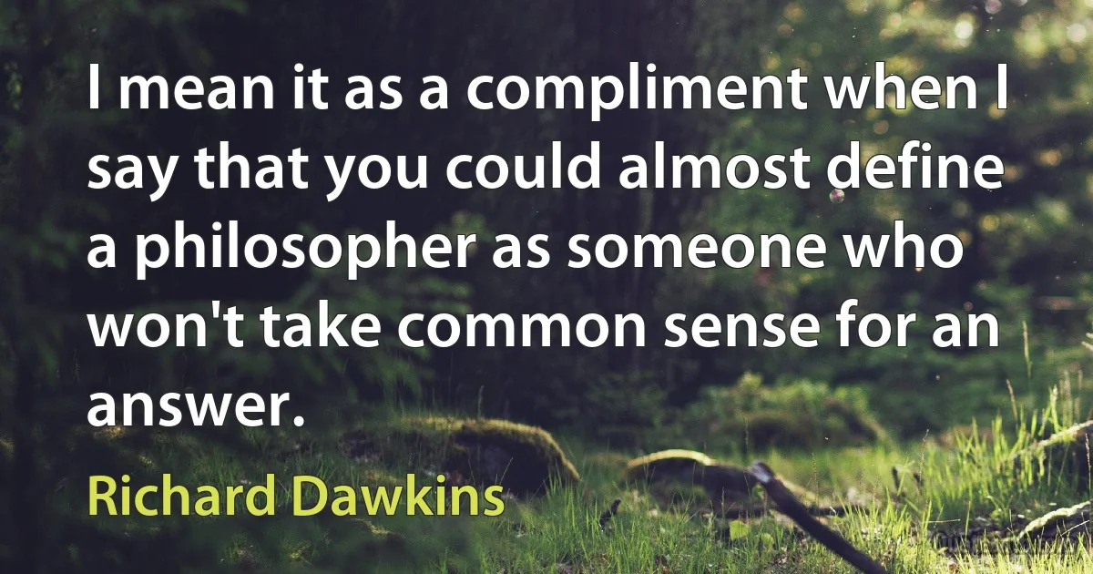 I mean it as a compliment when I say that you could almost define a philosopher as someone who won't take common sense for an answer. (Richard Dawkins)