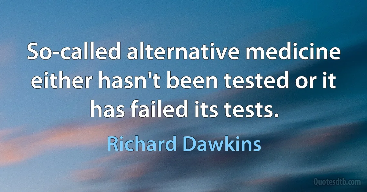 So-called alternative medicine either hasn't been tested or it has failed its tests. (Richard Dawkins)