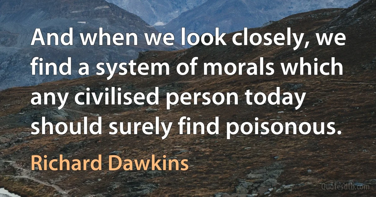 And when we look closely, we find a system of morals which any civilised person today should surely find poisonous. (Richard Dawkins)