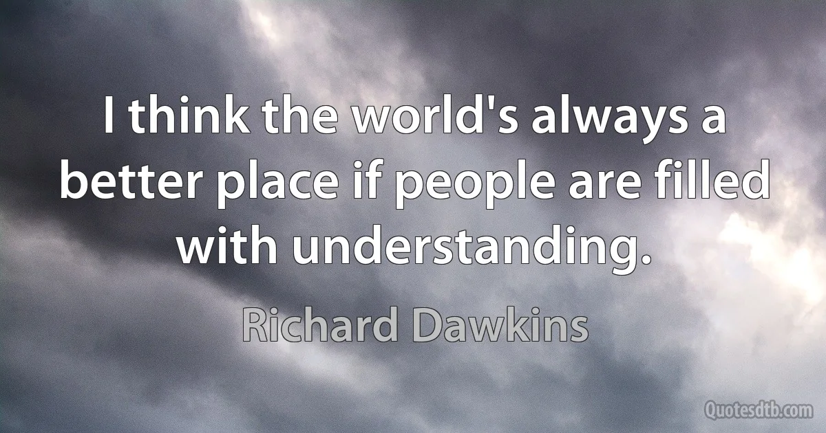 I think the world's always a better place if people are filled with understanding. (Richard Dawkins)