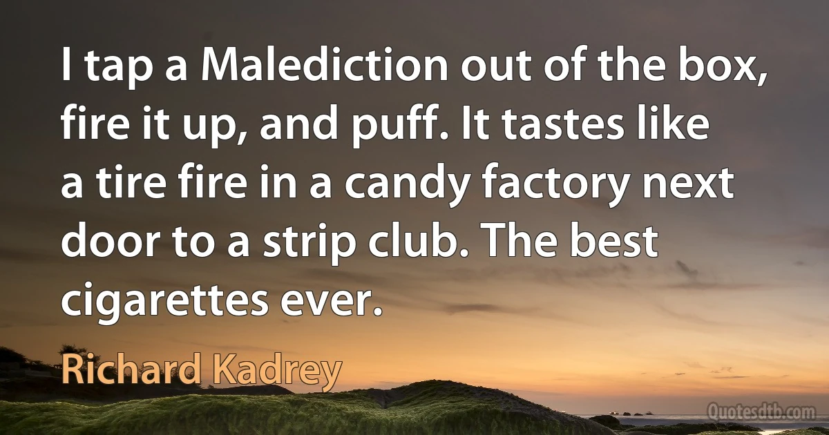 I tap a Malediction out of the box, fire it up, and puff. It tastes like a tire fire in a candy factory next door to a strip club. The best cigarettes ever. (Richard Kadrey)