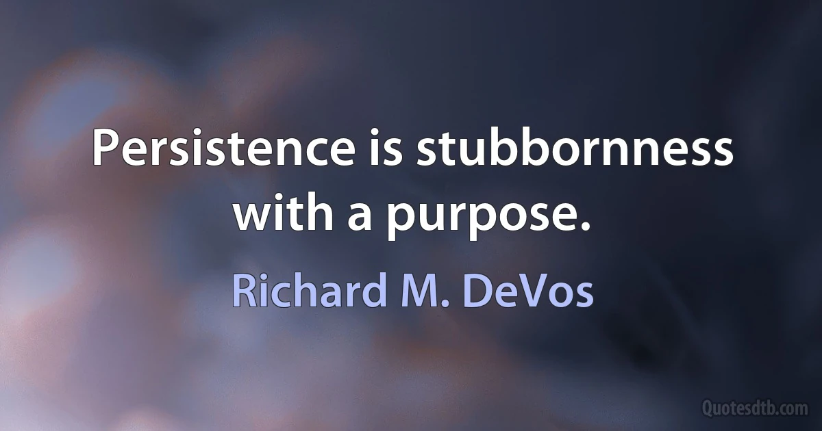 Persistence is stubbornness with a purpose. (Richard M. DeVos)