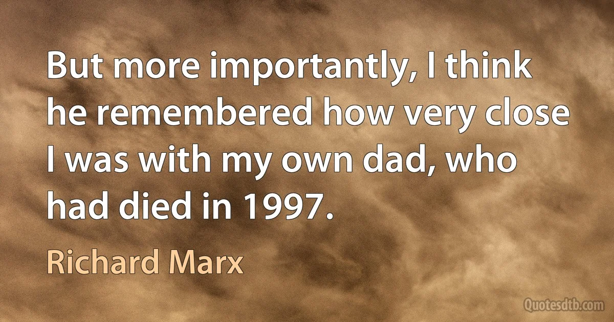 But more importantly, I think he remembered how very close I was with my own dad, who had died in 1997. (Richard Marx)