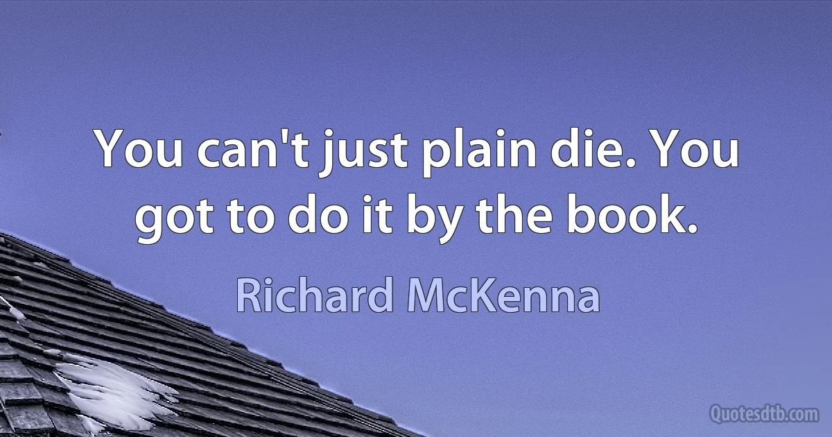 You can't just plain die. You got to do it by the book. (Richard McKenna)